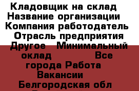 Кладовщик на склад › Название организации ­ Компания-работодатель › Отрасль предприятия ­ Другое › Минимальный оклад ­ 26 000 - Все города Работа » Вакансии   . Белгородская обл.,Валуйский р-н